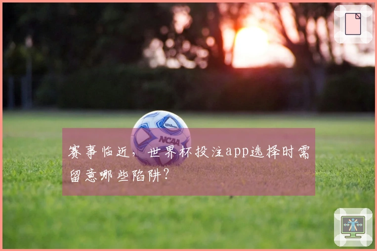 赛事临近，世界杯投注app选择时需留意哪些陷阱？