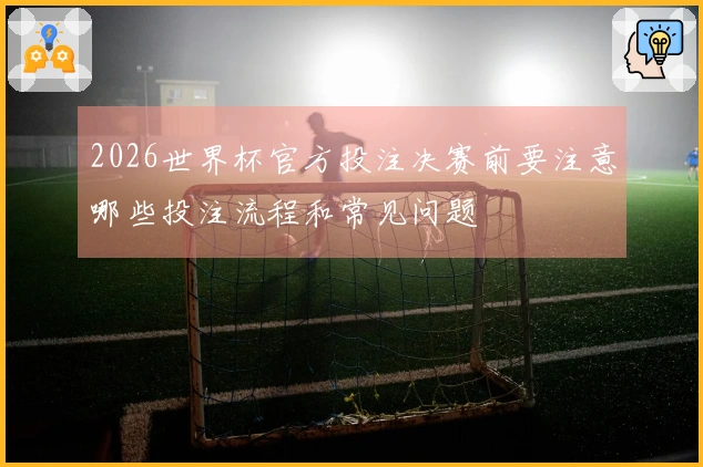 2026世界杯官方投注决赛前要注意哪些投注流程和常见问题