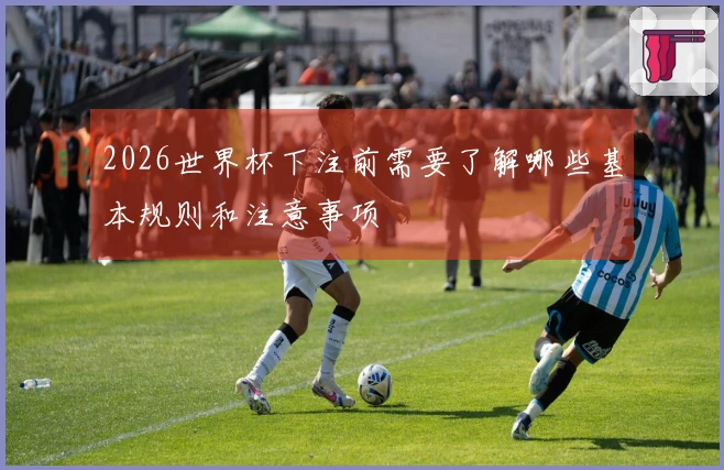 2026世界杯下注前需要了解哪些基本规则和注意事项