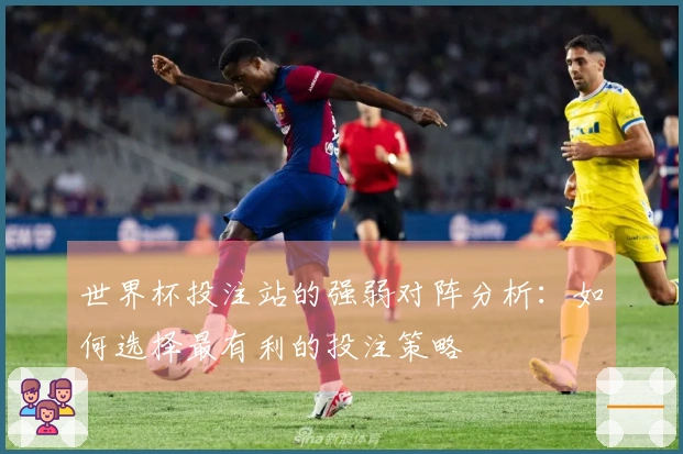 世界杯投注站的强弱对阵分析：如何选择最有利的投注策略