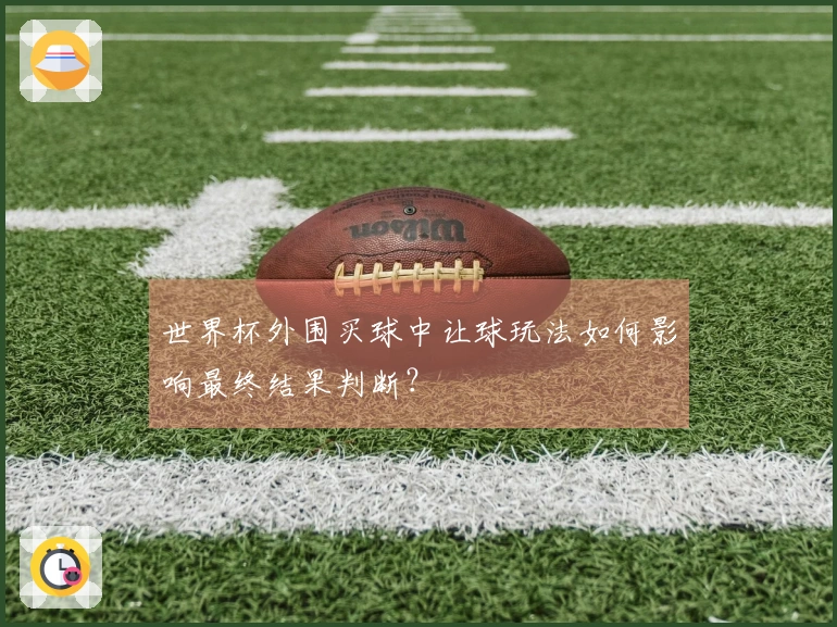 世界杯外围买球中让球玩法如何影响最终结果判断？