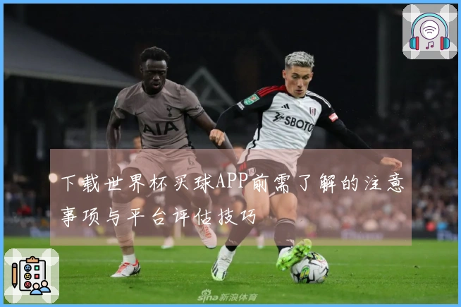 下载世界杯买球APP前需了解的注意事项与平台评估技巧