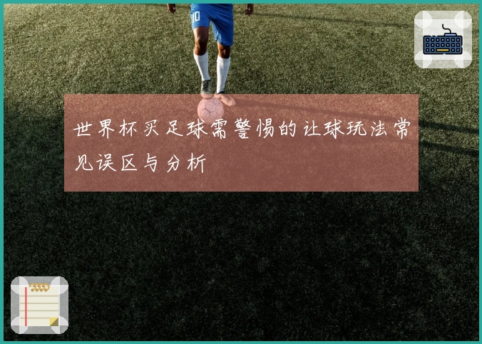 世界杯买足球需警惕的让球玩法常见误区与分析