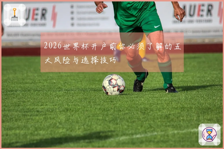 2026世界杯开户前你必须了解的五大风险与选择技巧