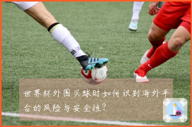 世界杯外围买球时如何识别海外平台的风险与安全性？