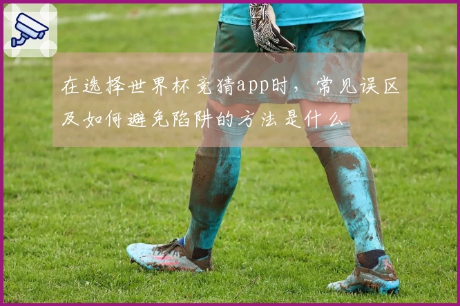 在选择世界杯竞猜app时，常见误区及如何避免陷阱的方法是什么