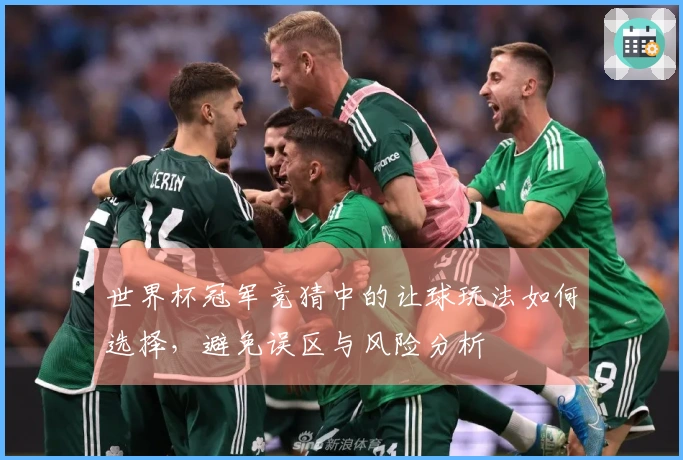 世界杯冠军竞猜中的让球玩法如何选择,避免误区与风险分析