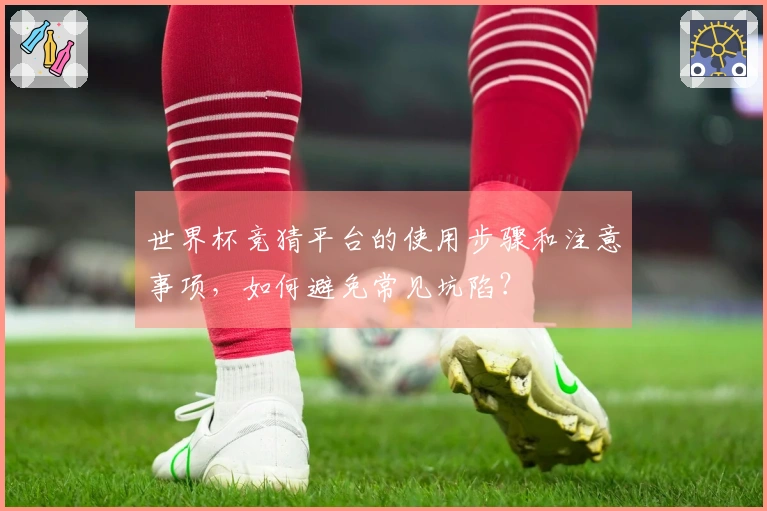 世界杯竞猜平台的使用步骤和注意事项，如何避免常见坑陷？