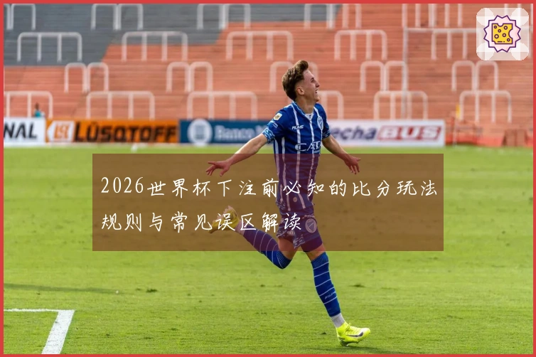2026世界杯下注前必知的比分玩法规则与常见误区解读