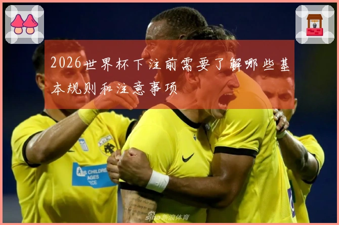 2026世界杯下注前需要了解哪些基本规则和注意事项