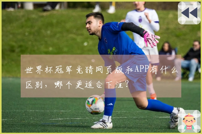 世界杯冠军竞猜网页版和APP有什么区别，哪个更适合下注？