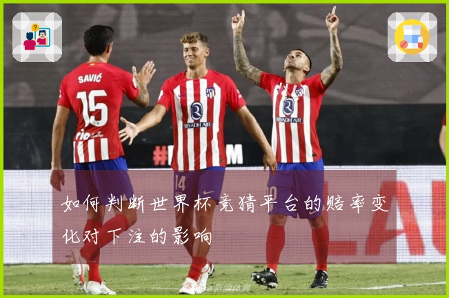 如何判断世界杯竞猜平台的赔率变化对下注的影响